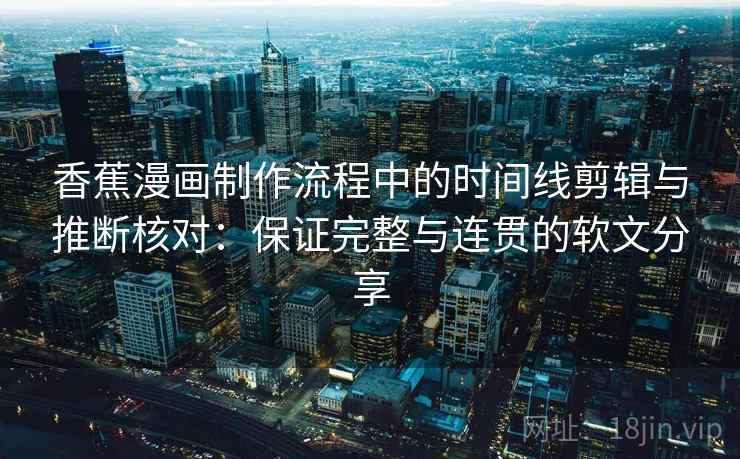 香蕉漫画制作流程中的时间线剪辑与推断核对：保证完整与连贯的软文分享