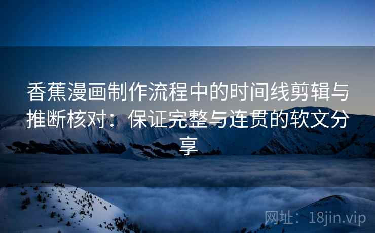 香蕉漫画制作流程中的时间线剪辑与推断核对：保证完整与连贯的软文分享