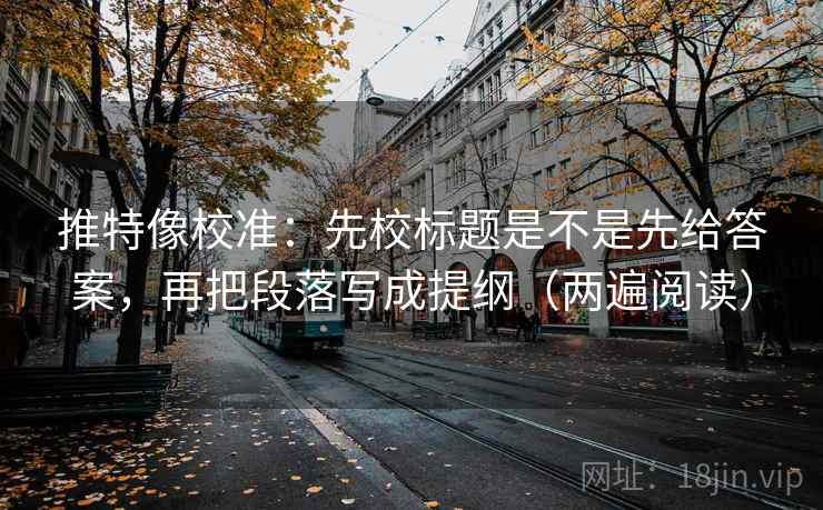推特像校准：先校标题是不是先给答案，再把段落写成提纲（两遍阅读）