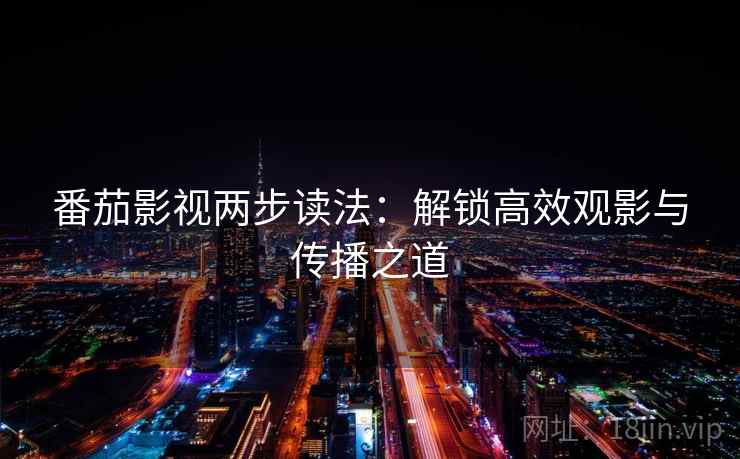 番茄影视两步读法：解锁高效观影与传播之道