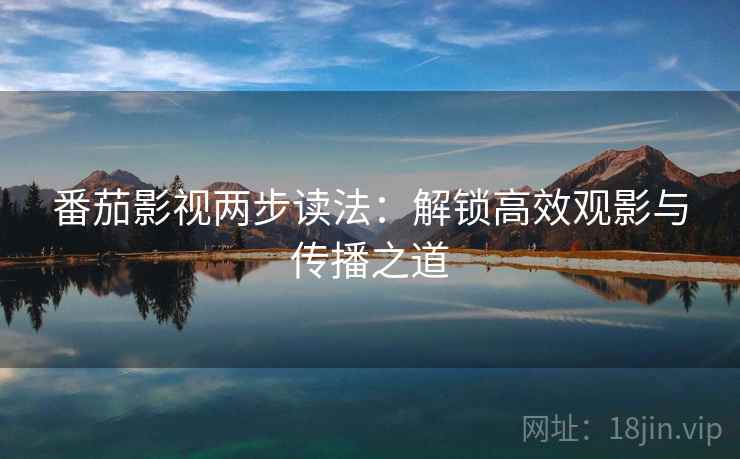 番茄影视两步读法：解锁高效观影与传播之道