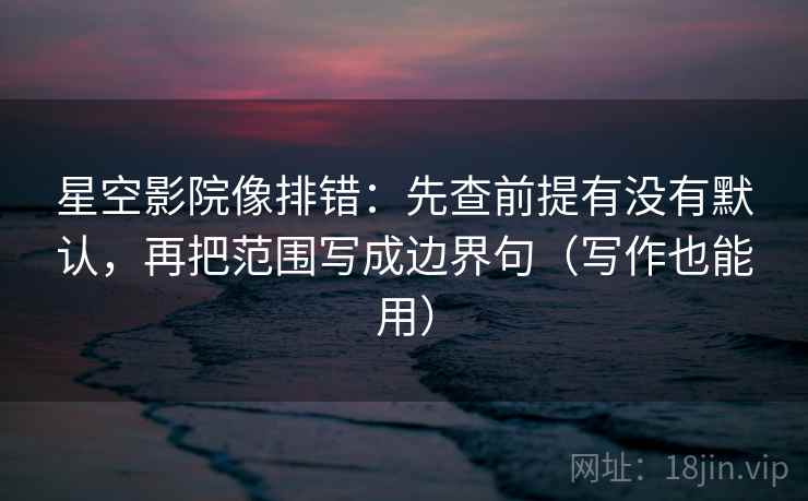 星空影院像排错：先查前提有没有默认，再把范围写成边界句（写作也能用）