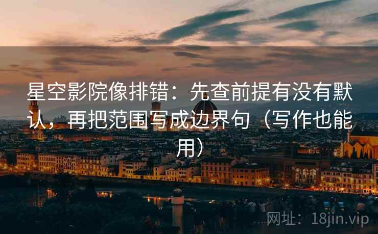 星空影院像排错：先查前提有没有默认，再把范围写成边界句（写作也能用）