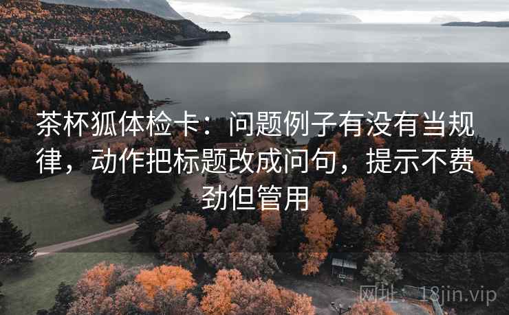 茶杯狐体检卡：问题例子有没有当规律，动作把标题改成问句，提示不费劲但管用