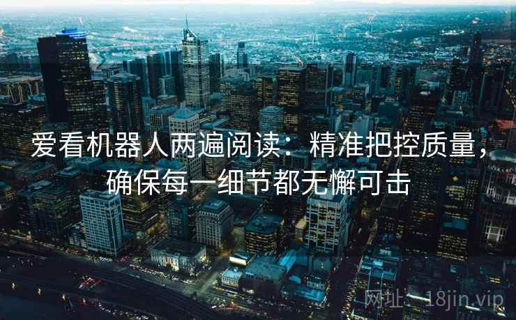 爱看机器人两遍阅读：精准把控质量，确保每一细节都无懈可击
