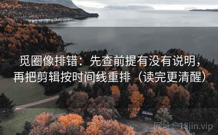 觅圈像排错：先查前提有没有说明，再把剪辑按时间线重排（读完更清醒）