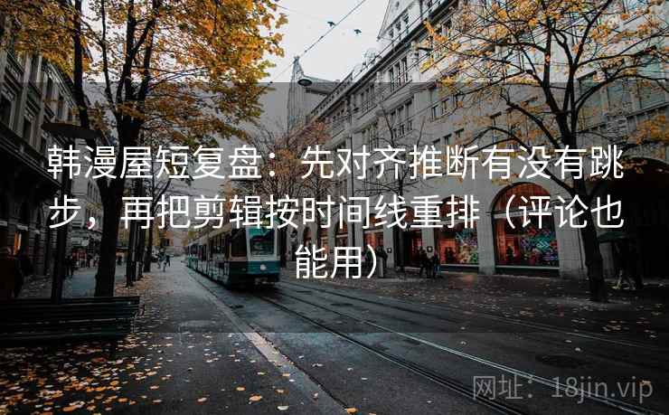 韩漫屋短复盘：先对齐推断有没有跳步，再把剪辑按时间线重排（评论也能用）