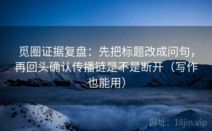 觅圈证据复盘：先把标题改成问句，再回头确认传播链是不是断开（写作也能用）