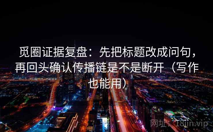 觅圈证据复盘：先把标题改成问句，再回头确认传播链是不是断开（写作也能用）