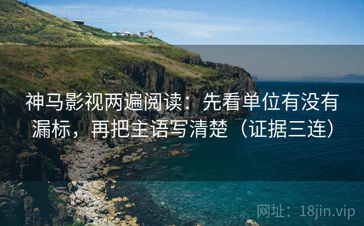 神马影视两遍阅读：先看单位有没有漏标，再把主语写清楚（证据三连）