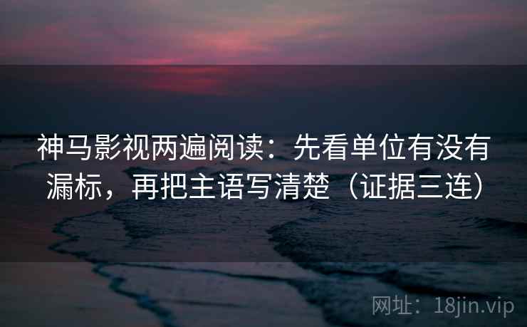 神马影视两遍阅读：先看单位有没有漏标，再把主语写清楚（证据三连）