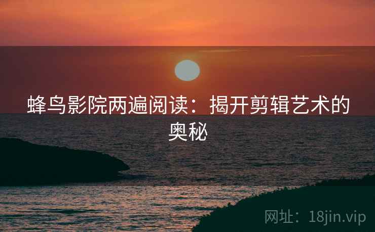 蜂鸟影院两遍阅读：揭开剪辑艺术的奥秘