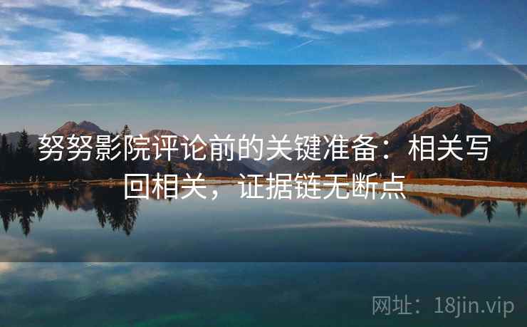 努努影院评论前的关键准备：相关写回相关，证据链无断点
