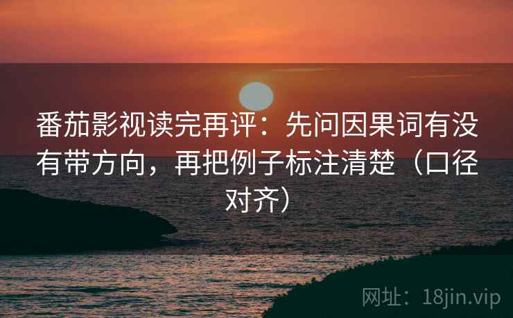 番茄影视读完再评：先问因果词有没有带方向，再把例子标注清楚（口径对齐）