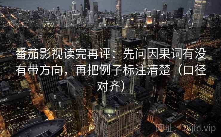 番茄影视读完再评：先问因果词有没有带方向，再把例子标注清楚（口径对齐）