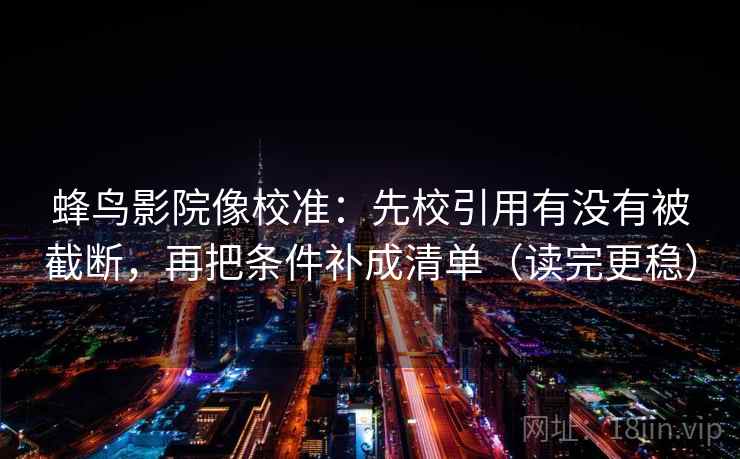 蜂鸟影院像校准：先校引用有没有被截断，再把条件补成清单（读完更稳）