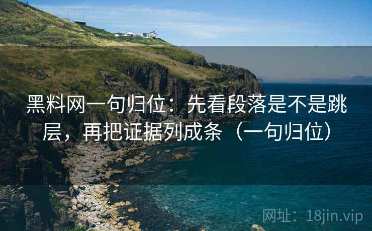 黑料网一句归位：先看段落是不是跳层，再把证据列成条（一句归位）