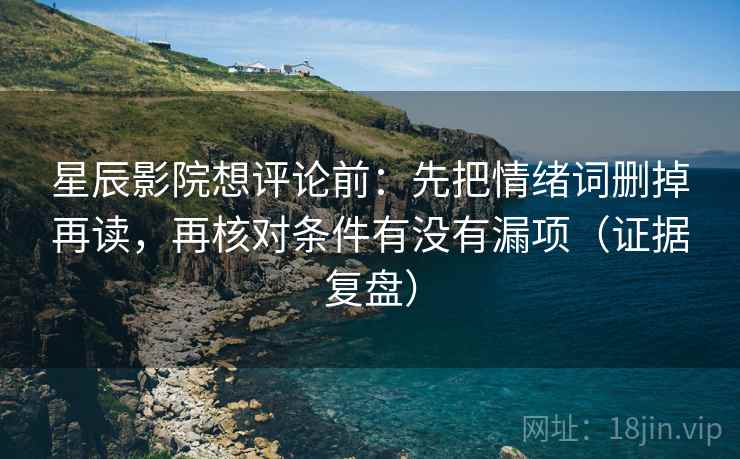 星辰影院想评论前：先把情绪词删掉再读，再核对条件有没有漏项（证据复盘）