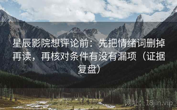 星辰影院想评论前：先把情绪词删掉再读，再核对条件有没有漏项（证据复盘）