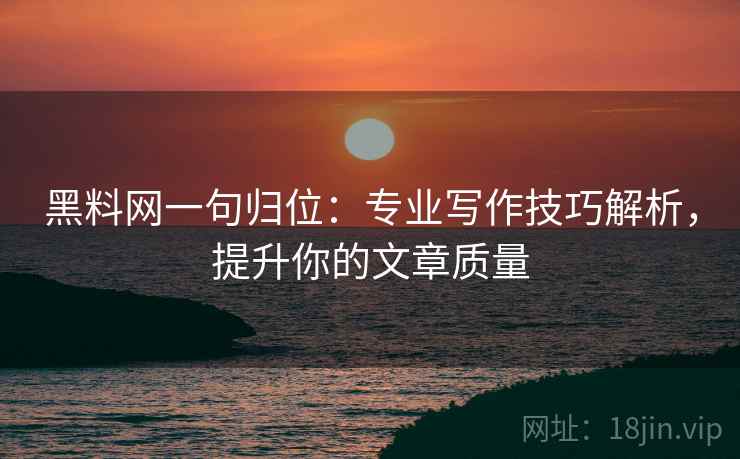 黑料网一句归位：专业写作技巧解析，提升你的文章质量
