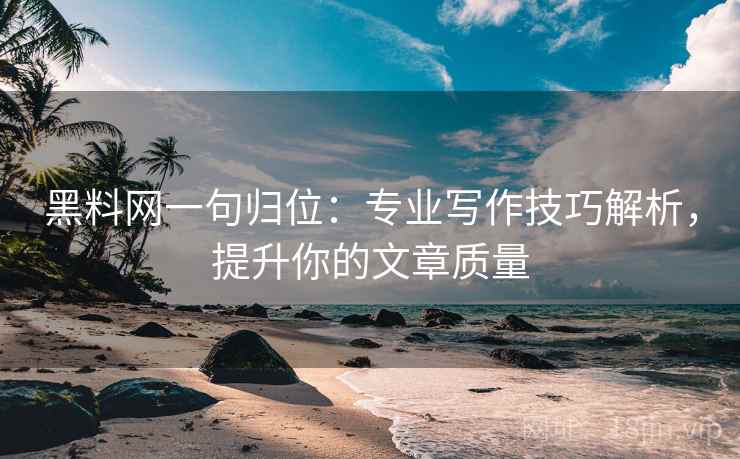 黑料网一句归位：专业写作技巧解析，提升你的文章质量