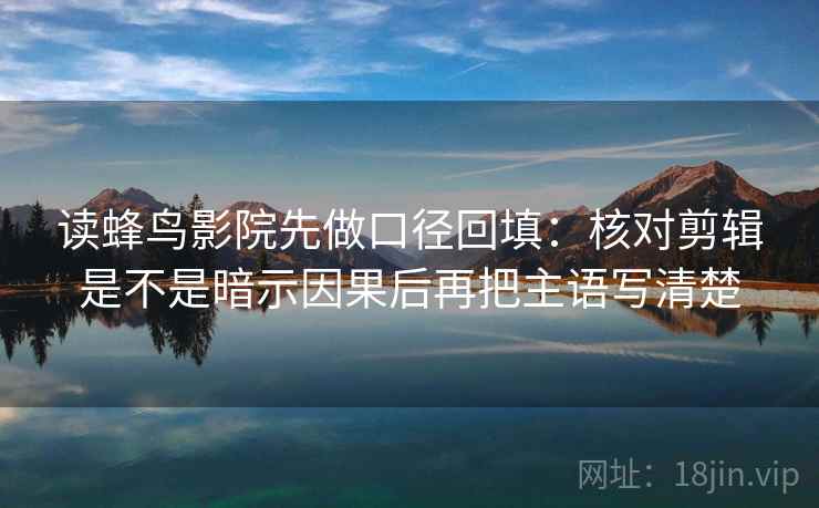 读蜂鸟影院先做口径回填：核对剪辑是不是暗示因果后再把主语写清楚