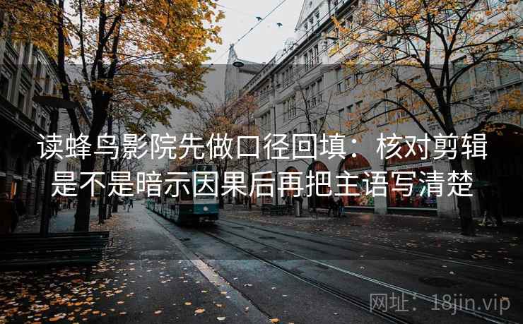 读蜂鸟影院先做口径回填：核对剪辑是不是暗示因果后再把主语写清楚
