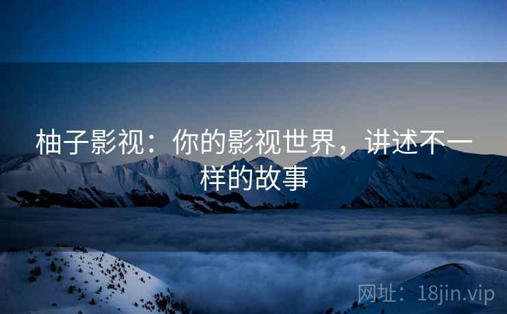 柚子影视：你的影视世界，讲述不一样的故事