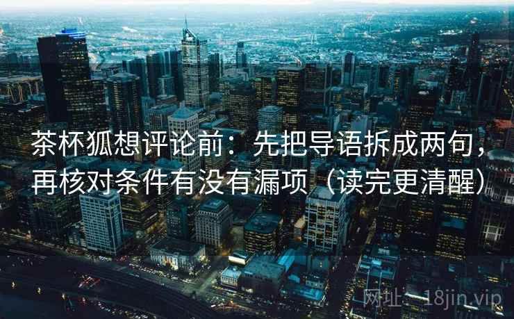 茶杯狐想评论前：先把导语拆成两句，再核对条件有没有漏项（读完更清醒）