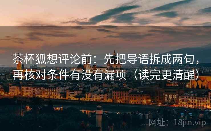 茶杯狐想评论前：先把导语拆成两句，再核对条件有没有漏项（读完更清醒）