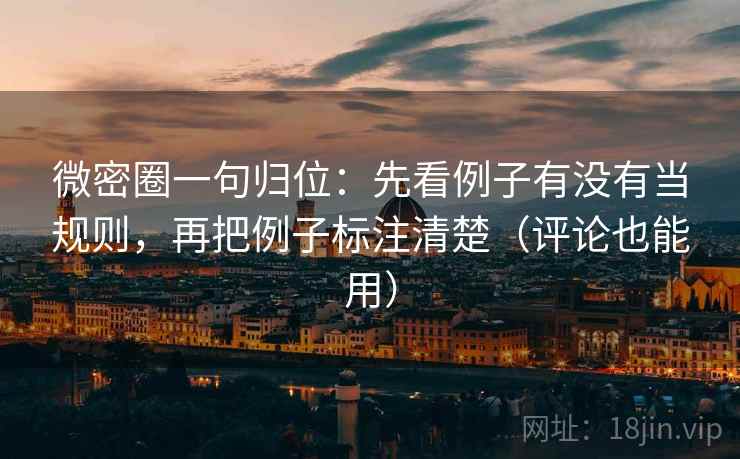 微密圈一句归位：先看例子有没有当规则，再把例子标注清楚（评论也能用）