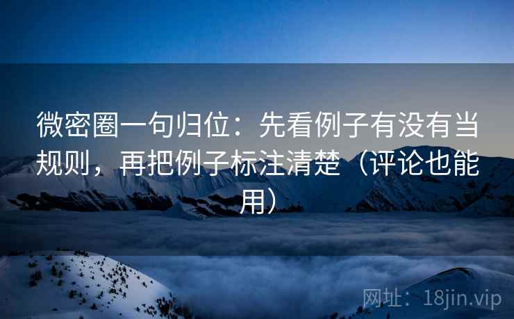 微密圈一句归位：先看例子有没有当规则，再把例子标注清楚（评论也能用）