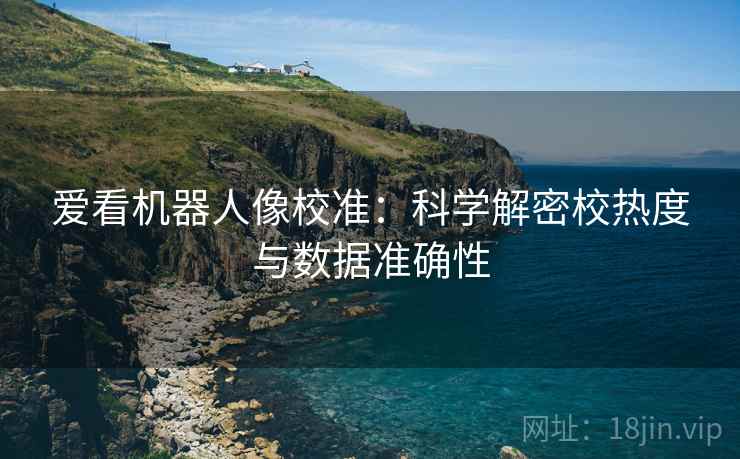 爱看机器人像校准：科学解密校热度与数据准确性