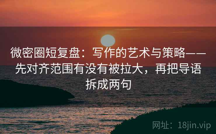 微密圈短复盘：写作的艺术与策略——先对齐范围有没有被拉大，再把导语拆成两句