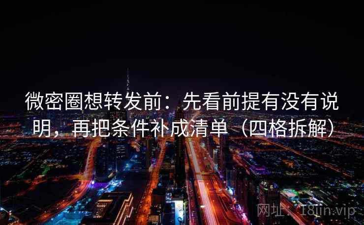 微密圈想转发前：先看前提有没有说明，再把条件补成清单（四格拆解）