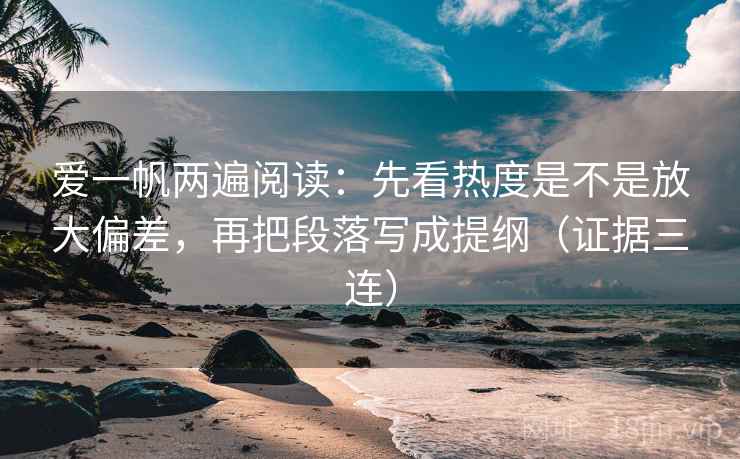爱一帆两遍阅读：先看热度是不是放大偏差，再把段落写成提纲（证据三连）