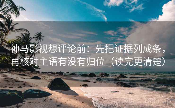 神马影视想评论前：先把证据列成条，再核对主语有没有归位（读完更清楚）