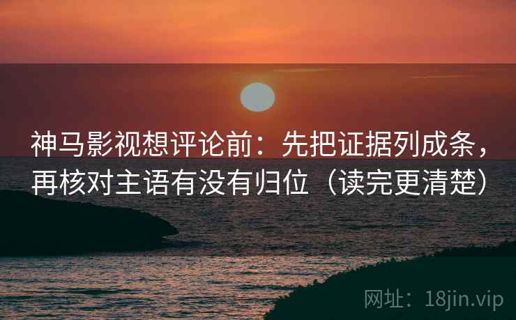 神马影视想评论前：先把证据列成条，再核对主语有没有归位（读完更清楚）
