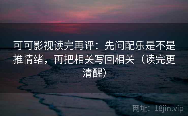 可可影视读完再评：先问配乐是不是推情绪，再把相关写回相关（读完更清醒）
