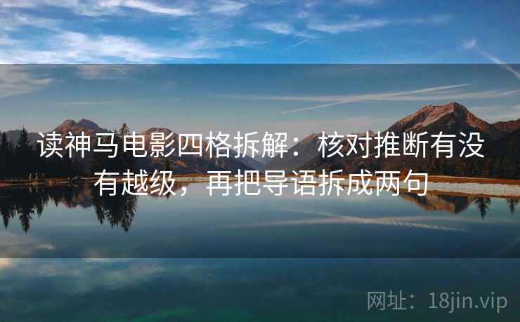 读神马电影四格拆解：核对推断有没有越级，再把导语拆成两句