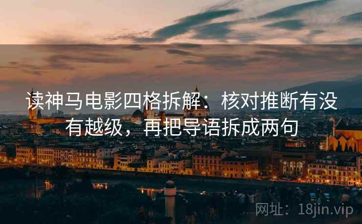 读神马电影四格拆解：核对推断有没有越级，再把导语拆成两句