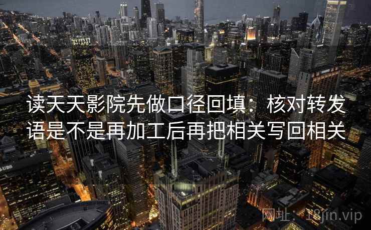 读天天影院先做口径回填：核对转发语是不是再加工后再把相关写回相关