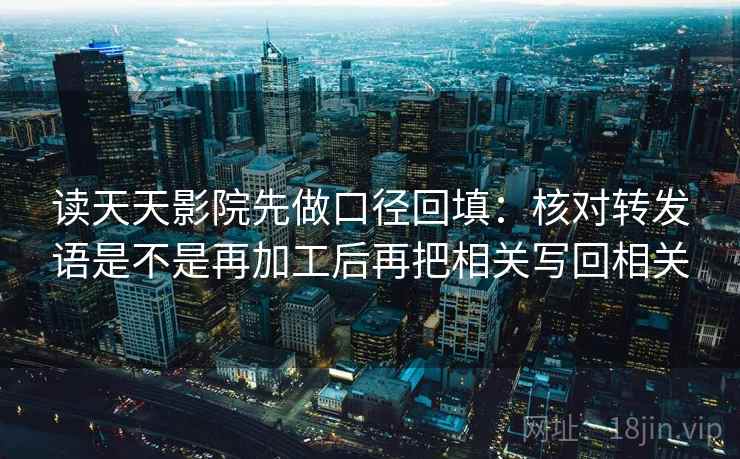 读天天影院先做口径回填：核对转发语是不是再加工后再把相关写回相关
