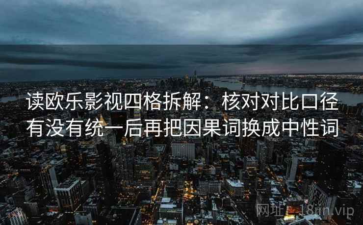 读欧乐影视四格拆解：核对对比口径有没有统一后再把因果词换成中性词