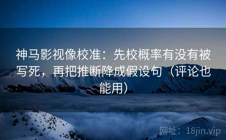 神马影视像校准：先校概率有没有被写死，再把推断降成假设句（评论也能用）