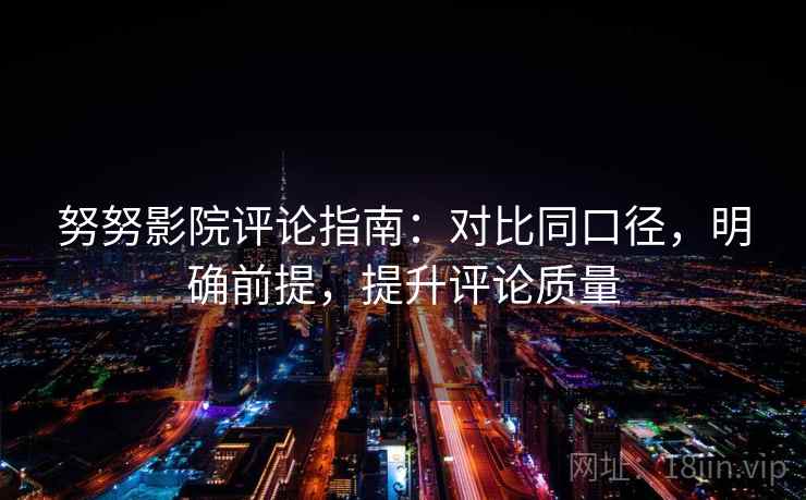 努努影院评论指南：对比同口径，明确前提，提升评论质量