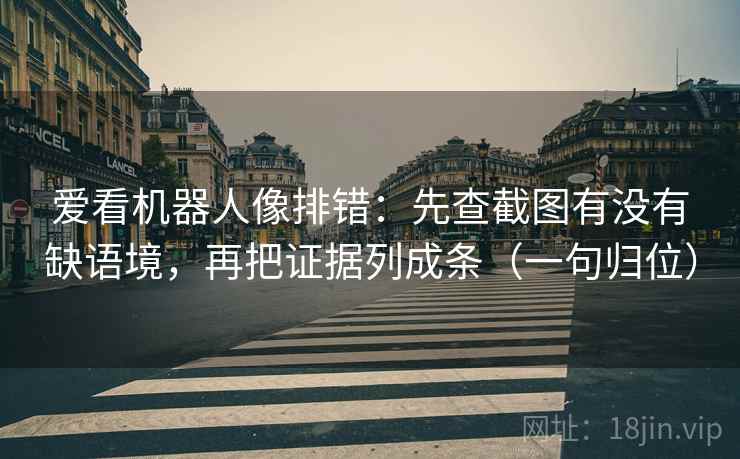 爱看机器人像排错：先查截图有没有缺语境，再把证据列成条（一句归位）