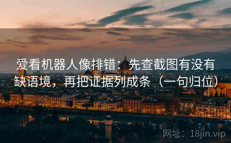 爱看机器人像排错：先查截图有没有缺语境，再把证据列成条（一句归位）