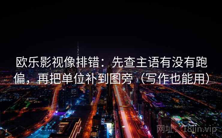 欧乐影视像排错：先查主语有没有跑偏，再把单位补到图旁（写作也能用）