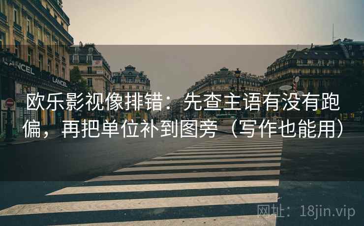欧乐影视像排错：先查主语有没有跑偏，再把单位补到图旁（写作也能用）